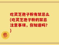 吃灵芝孢子粉有禁忌么(吃灵芝孢子粉的禁忌注意事项，你知道吗？)