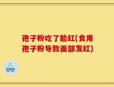 孢子粉吃了脸红(食用孢子粉导致面部发红)