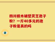 四川椴木破壁灵芝孢子粉？一斤40多元的孢子粉是真的吗