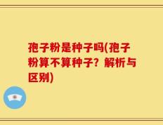 孢子粉是种子吗(孢子粉算不算种子？解析与区别)