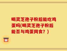 喝灵芝孢子粉后能吃鸡蛋吗(喝灵芝孢子粉后能否与鸡蛋同食？)