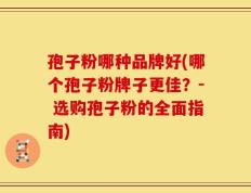 孢子粉哪种品牌好(哪个孢子粉牌子更佳？- 选购孢子粉的全面指南)