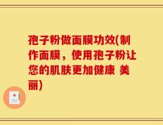 孢子粉做面膜功效(制作面膜，使用孢子粉让您的肌肤更加健康 美丽)