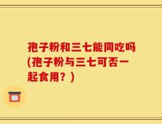 孢子粉和三七能同吃吗(孢子粉与三七可否一起食用？)