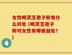 女性喝灵芝孢子粉有什么好处 (喝灵芝孢子粉对女性有哪些益处？)