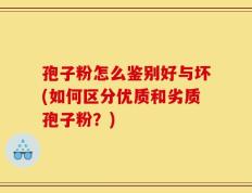 孢子粉怎么鉴别好与坏(如何区分优质和劣质孢子粉？)