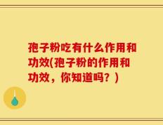 孢子粉吃有什么作用和功效(孢子粉的作用和功效，你知道吗？)