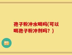 孢子粉冲水喝吗(可以喝孢子粉冲剂吗？)