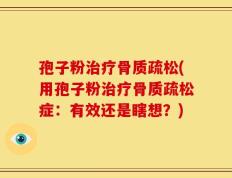 孢子粉治疗骨质疏松(用孢子粉治疗骨质疏松症：有效还是瞎想？)