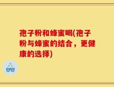 孢子粉和蜂蜜喝(孢子粉与蜂蜜的结合，更健康的选择)