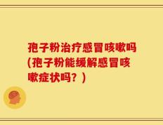 孢子粉治疗感冒咳嗽吗(孢子粉能缓解感冒咳嗽症状吗？)