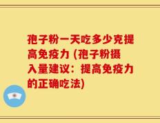 孢子粉一天吃多少克提高免疫力 (孢子粉摄入量建议：提高免疫力的正确吃法)
