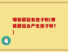 哪些蘑菇有孢子粉(哪些蘑菇会产生孢子粉？)