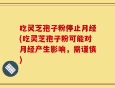 吃灵芝孢子粉停止月经(吃灵芝孢子粉可能对月经产生影响，需谨慎)