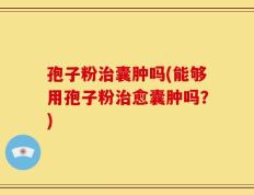 孢子粉治囊肿吗(能够用孢子粉治愈囊肿吗？)