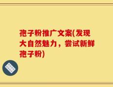 孢子粉推广文案(发现大自然魅力，尝试新鲜孢子粉)