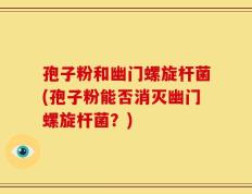 孢子粉和幽门螺旋杆菌(孢子粉能否消灭幽门螺旋杆菌？)