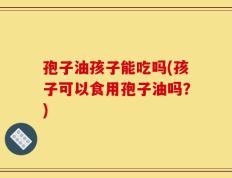 孢子油孩子能吃吗(孩子可以食用孢子油吗？)