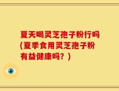 夏天喝灵芝孢子粉行吗(夏季食用灵芝孢子粉有益健康吗？)
