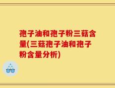 孢子油和孢子粉三菇含量(三菇孢子油和孢子粉含量分析)