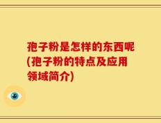 孢子粉是怎样的东西呢(孢子粉的特点及应用领域简介)