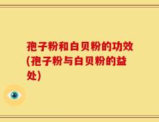 孢子粉和白贝粉的功效(孢子粉与白贝粉的益处)