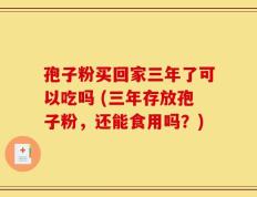 孢子粉买回家三年了可以吃吗 (三年存放孢子粉，还能食用吗？)