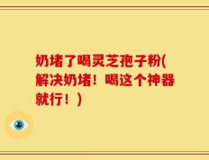 奶堵了喝灵芝孢子粉(解决奶堵！喝这个神器就行！)