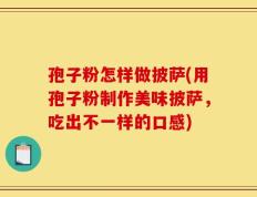 孢子粉怎样做披萨(用孢子粉制作美味披萨，吃出不一样的口感)