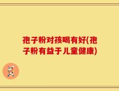 孢子粉对孩喝有好(孢子粉有益于儿童健康)