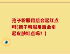 孢子粉服用后会起红点吗(孢子粉服用后会引起皮肤红点吗？)