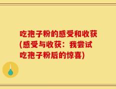 吃孢子粉的感受和收获(感受与收获：我尝试吃孢子粉后的惊喜)