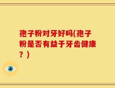 孢子粉对牙好吗(孢子粉是否有益于牙齿健康？)
