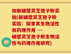 如新破壁灵芝孢子粉实验(新破壁灵芝孢子粉实验：探索其生物活性和药理作用 --- 破壁灵芝孢子粉生物活性与药理作用研究)
