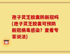 孢子灵芝胶囊防新冠吗(孢子灵芝胶囊可预防新冠病毒感染？查看专家说法)