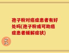 孢子粉对癌症患者有好处吗(孢子粉或可助癌症患者缓解症状)