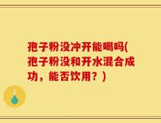 孢子粉没冲开能喝吗(孢子粉没和开水混合成功，能否饮用？)