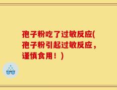 孢子粉吃了过敏反应(孢子粉引起过敏反应，谨慎食用！)