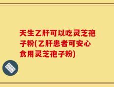天生乙肝可以吃灵芝孢子粉(乙肝患者可安心食用灵芝孢子粉)