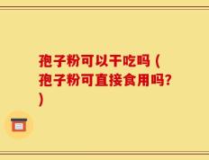 孢子粉可以干吃吗 (孢子粉可直接食用吗？)