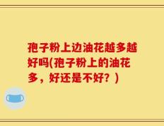 孢子粉上边油花越多越好吗(孢子粉上的油花多，好还是不好？)