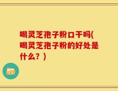 喝灵芝孢子粉口干吗(喝灵芝孢子粉的好处是什么？)