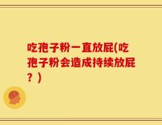 吃孢子粉一直放屁(吃孢子粉会造成持续放屁？)