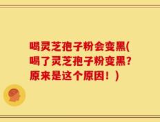 喝灵芝孢子粉会变黑(喝了灵芝孢子粉变黑？原来是这个原因！)
