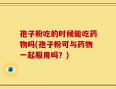 孢子粉吃的时候能吃药物吗(孢子粉可与药物一起服用吗？)