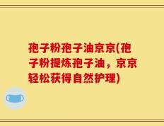 孢子粉孢子油京京(孢子粉提炼孢子油，京京轻松获得自然护理)