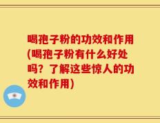 喝孢子粉的功效和作用(喝孢子粉有什么好处吗？了解这些惊人的功效和作用)