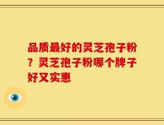 品质最好的灵芝孢子粉？灵芝孢子粉哪个牌子好又实惠