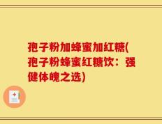 孢子粉加蜂蜜加红糖(孢子粉蜂蜜红糖饮：强健体魄之选)