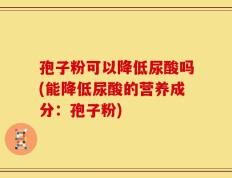 孢子粉可以降低尿酸吗(能降低尿酸的营养成分：孢子粉)